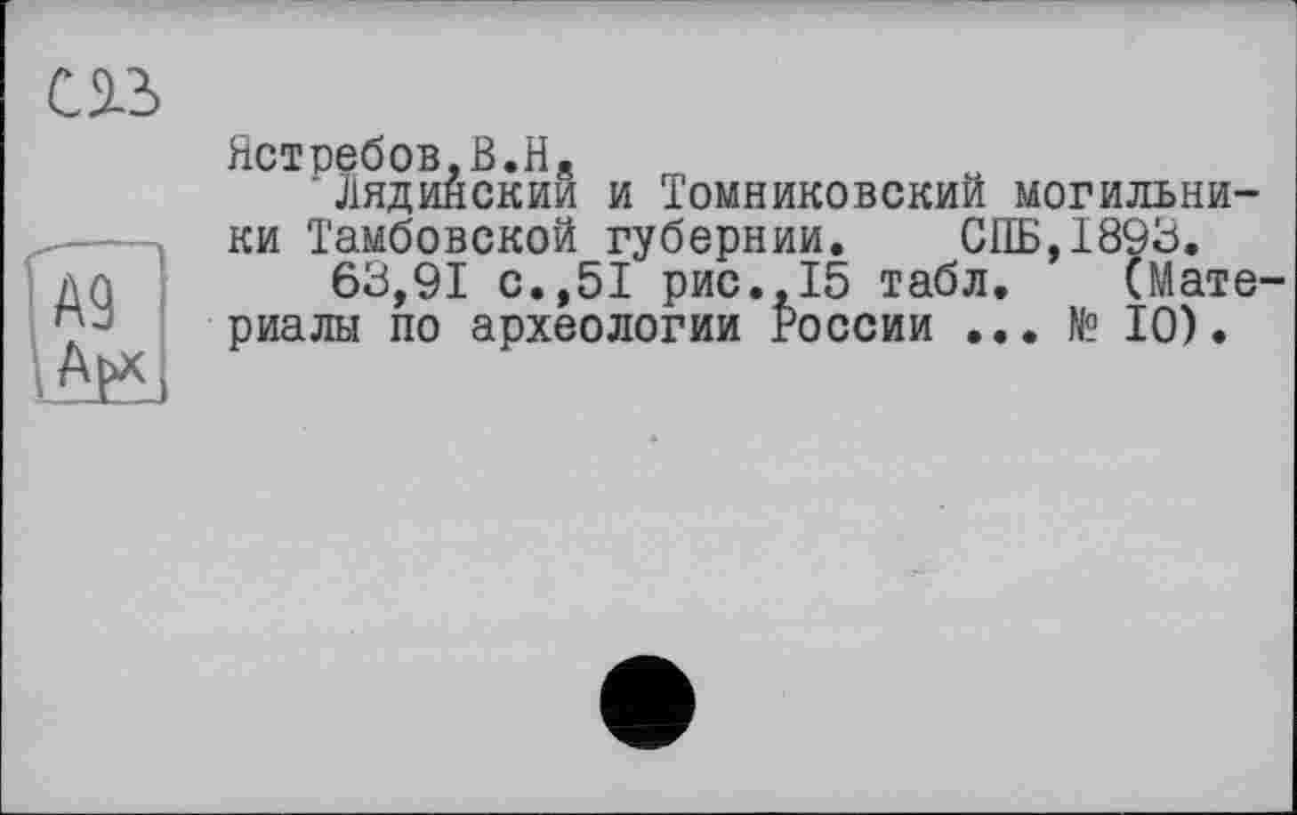 ﻿Ястребов,B.He
Лядинскии и Томниковский могильни-
ки Тамбовской губернии. СПБ,1893.
63,91 с.,51 рис.,15 табл, (Мате риалы по археологии России ... № 10).